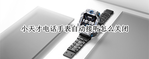 小天才电话手表自动接听怎么关闭（小天才手表电话自动接听怎么回事）