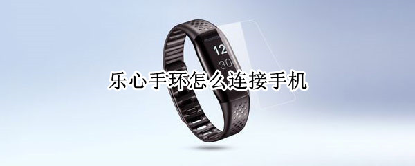 乐心手环怎么连接手机（乐心手环怎么连接手机蓝牙）