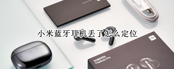 小米蓝牙耳机丢了怎么定位 小米蓝牙耳机丢了怎么定位位置
