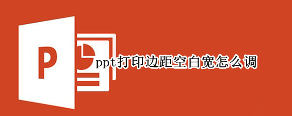 ppt打印边距空白宽怎么调 ppt打印边距太宽怎么办?