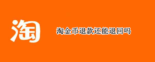 淘金币退款还能退回吗（淘金币退款还能退回吗知乎）