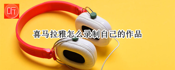 喜马拉雅怎么录制自己的作品（喜马拉雅怎么录制自己的作品带配乐）