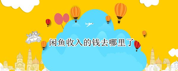 闲鱼收入的钱去哪里了 闲鱼上挣的钱去哪了