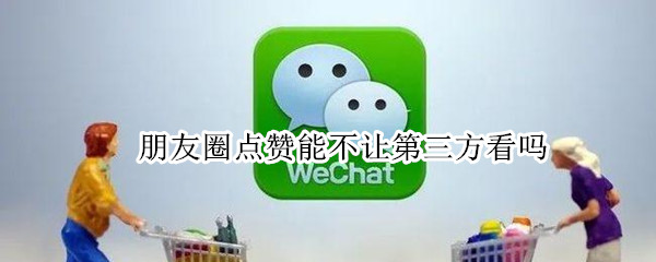 朋友圈点赞能不让第三方看吗 朋友圈点赞能不能不让别人看见