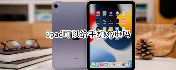 ipad可以给手机充电吗 ipad可以给手机充电吗怎么充