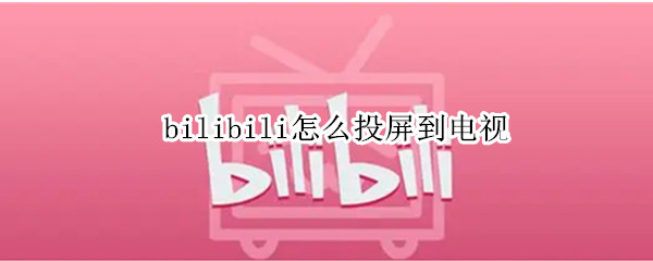 bilibili怎么投屏到电视（bilibili电视版怎么投屏）