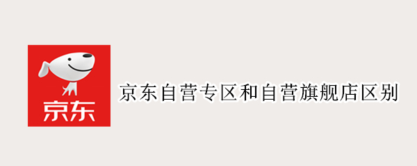 京东自营专区和自营旗舰店区别（京东自营专区和京东自营旗舰店区别）