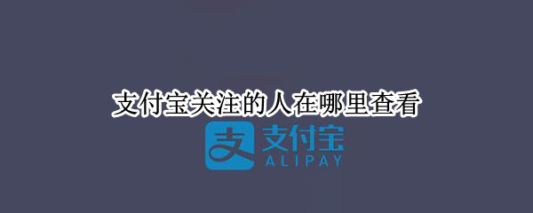 支付宝关注的人在哪里查看（支付宝关注的人在哪里查看啊）