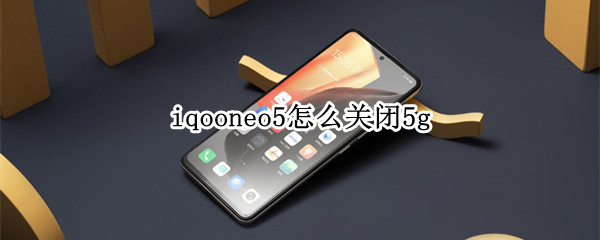 iqooneo5怎么关闭5g（iqooneo5怎么关闭5G探索）
