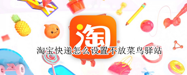 淘宝快递怎么设置不放菜鸟驿站 淘宝快递怎么设置不放菜鸟驿站放在丰巢快递柜
