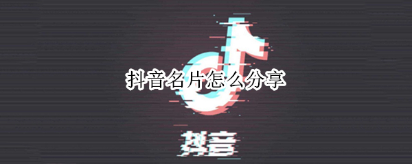 抖音名片怎么分享（抖音名片怎么分享不了）