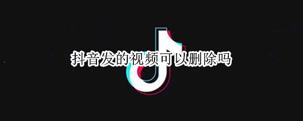 抖音发的视频可以删除吗 抖音发的视频可以删除吗怎么删除