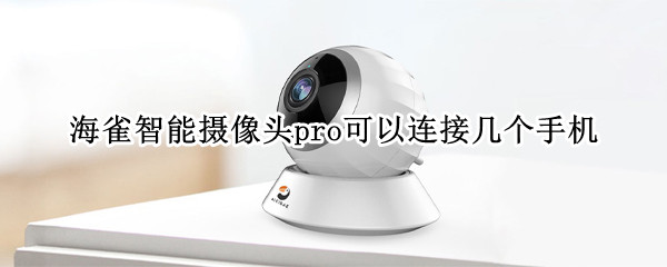 海雀智能摄像头pro可以连接几个手机（海雀摄像头怎样连接多部手机）