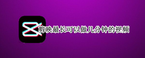 剪映最长可以做几分钟的视频（剪映可以剪几十分钟的视频吗）