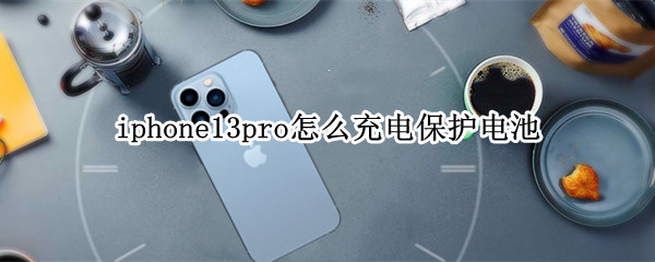 iphone13pro怎么充电保护电池 苹果12pro怎么充电更保护手机