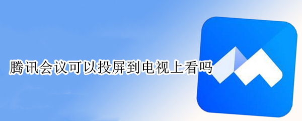 腾讯会议可以投屏到电视上看吗 ipad腾讯会议可以投屏到电视上看吗