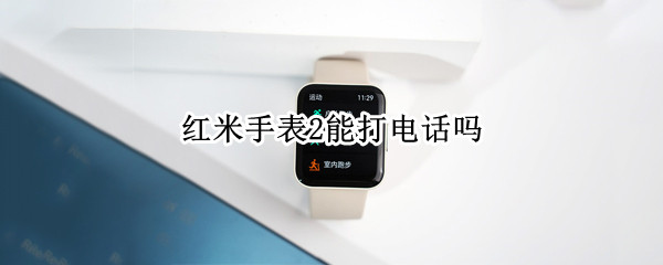 红米手表2能打电话吗（红米手表2能打电话吗怎么设置）