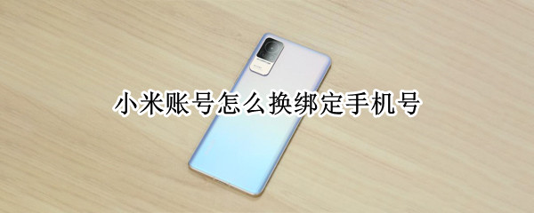 小米账号怎么换绑定手机号 小米账号怎么换绑定手机号光遇