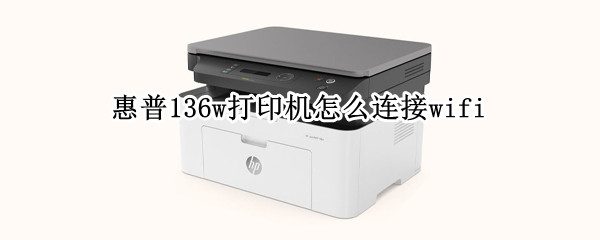 惠普136w打印机怎么连接wifi（惠普136W打印机怎么连接手机打印）