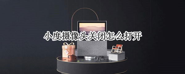 小度摄像头关闭怎么打开（小度摄像头关闭怎么打开手机）