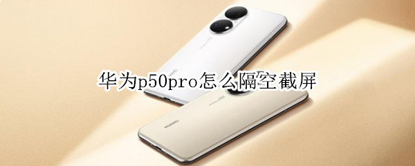 华为p50pro怎么隔空截屏（华为p50pro隔空截屏不见了）