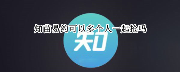 知苗易约可以多个人一起抢吗 知苗易约多个账号帮同一个人抢