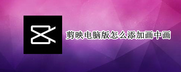 剪映电脑版怎么添加画中画 剪映电脑版怎么添加画中画只留人像
