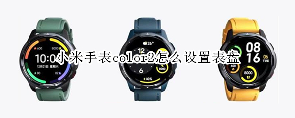 小米手表color2怎么设置表盘（小米手表color表盘怎么自定义）
