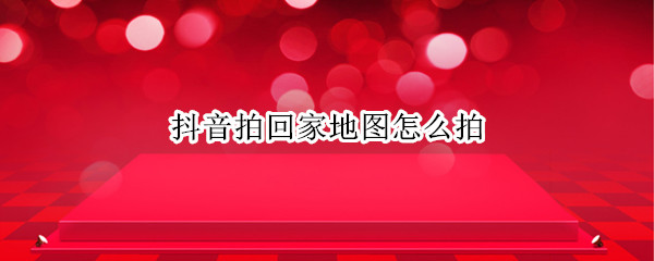 抖音拍回家地图怎么拍 抖音拍回家地图怎么拍视频