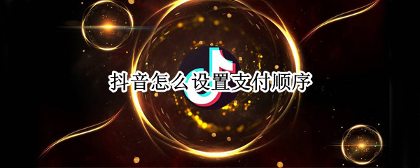 抖音怎么设置支付顺序（抖音怎么设置支付顺序银行卡）