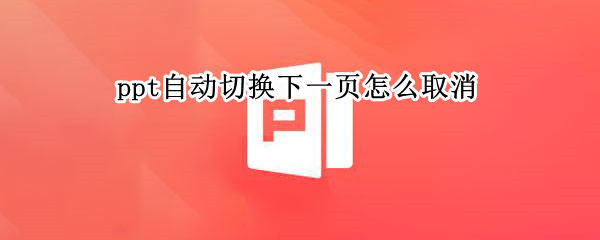 ppt自动切换下一页怎么取消（ppt自动切换到下一页怎么去掉）