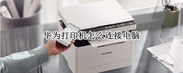 华为打印机怎么连接电脑 华为打印机怎么连接电脑扫描