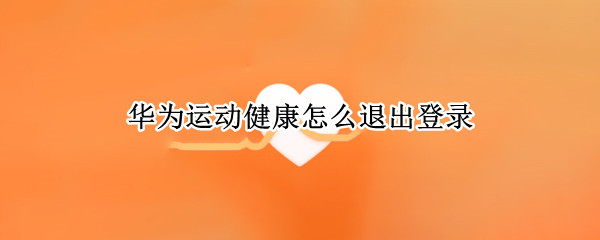 华为运动健康怎么退出登录 华为运动健康怎么退出登录账号
