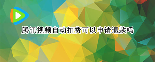 腾讯视频自动扣费可以申请退款吗 腾讯视频自动扣费可以申请退款吗支付宝