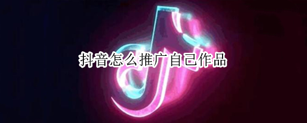抖音怎么推广自己作品（抖音怎么推广自己作品给附近的人看）