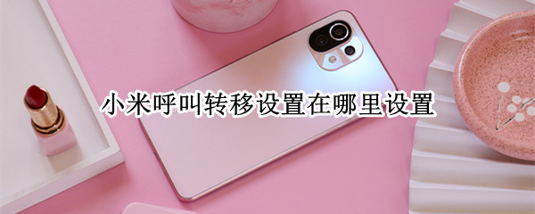 小米呼叫转移设置在哪里设置 小米怎么设置呼叫转移设置