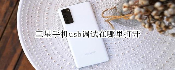 三星手机usb调试在哪里打开（三星手机usb调试在哪里打开）