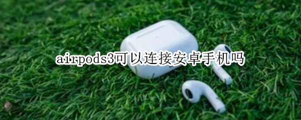 airpods3可以连接安卓手机吗（airpods3支持安卓吗）