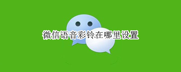 微信语音彩铃在哪里设置 微信语音彩铃如何设置
