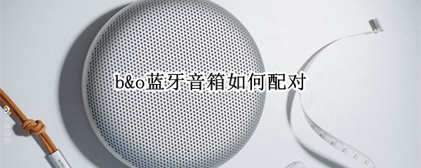 b&o蓝牙音箱如何配对 百度