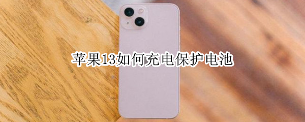 苹果13如何充电保护电池 苹果如何充电保护电池寿命