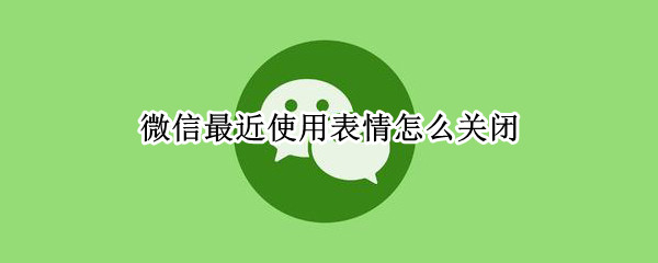 微信最近使用表情怎么关闭 微信如何关闭最近使用表情