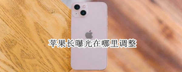 苹果长曝光在哪里调整（苹果长曝光在哪里调整 苹果手机长曝光怎么调）