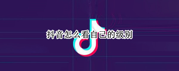 抖音怎么看自己的级别 抖音怎样看自己的级别