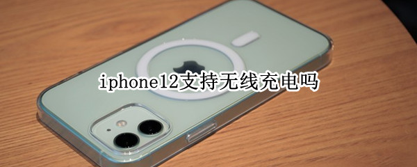 iphone12支持无线充电吗 iphone12可以支持无线充电吗