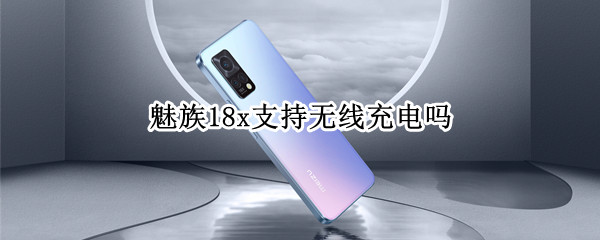 魅族18x支持无线充电吗 魅族18x支持无线充电吗