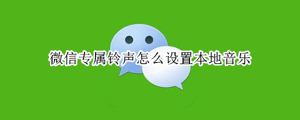微信专属铃声怎么设置本地音乐 微信专属铃声怎么设置本地音乐铃声