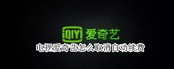 电视爱奇艺怎么取消自动续费 电视爱奇艺怎么取消自动续费视频