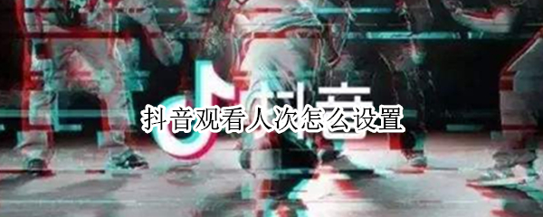 抖音观看人次怎么设置（抖音观看人次怎么设置权限）