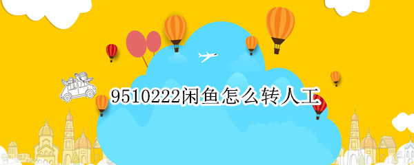 9510222闲鱼怎么转人工 9510222闲鱼怎么转人工服务